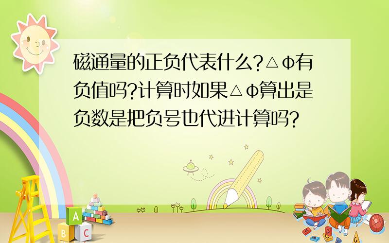 磁通量的正负代表什么?△φ有负值吗?计算时如果△φ算出是负数是把负号也代进计算吗?