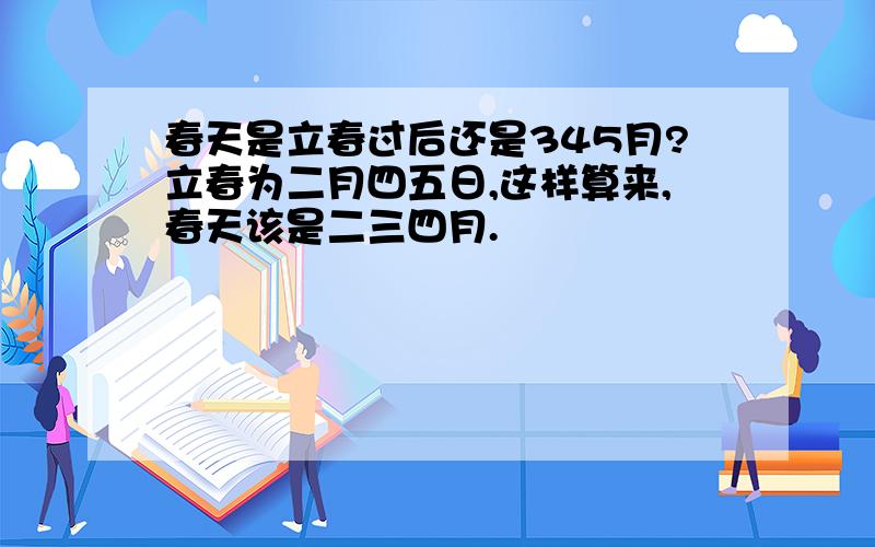 春天是立春过后还是345月?立春为二月四五日,这样算来,春天该是二三四月.