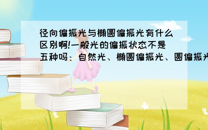 径向偏振光与椭圆偏振光有什么区别啊!一般光的偏振状态不是五种吗：自然光、椭圆偏振光、圆偏振光、线偏振光和部分偏振光,那径向偏振光又属于哪一种呢