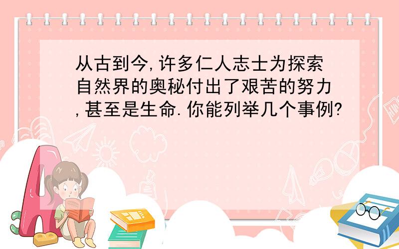 从古到今,许多仁人志士为探索自然界的奥秘付出了艰苦的努力,甚至是生命.你能列举几个事例?