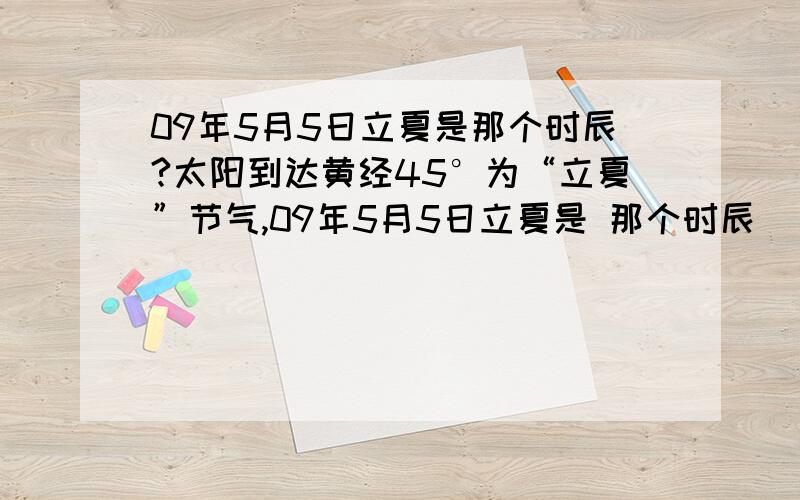 09年5月5日立夏是那个时辰?太阳到达黄经45°为“立夏”节气,09年5月5日立夏是 那个时辰