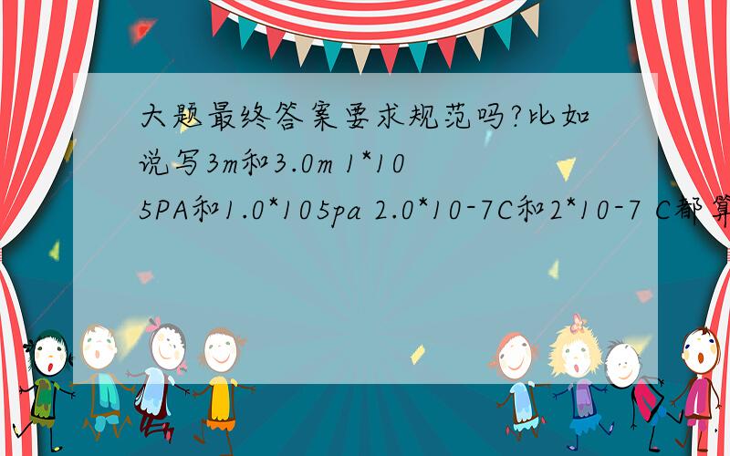 大题最终答案要求规范吗?比如说写3m和3.0m 1*105PA和1.0*105pa 2.0*10-7C和2*10-7 C都算对吗?