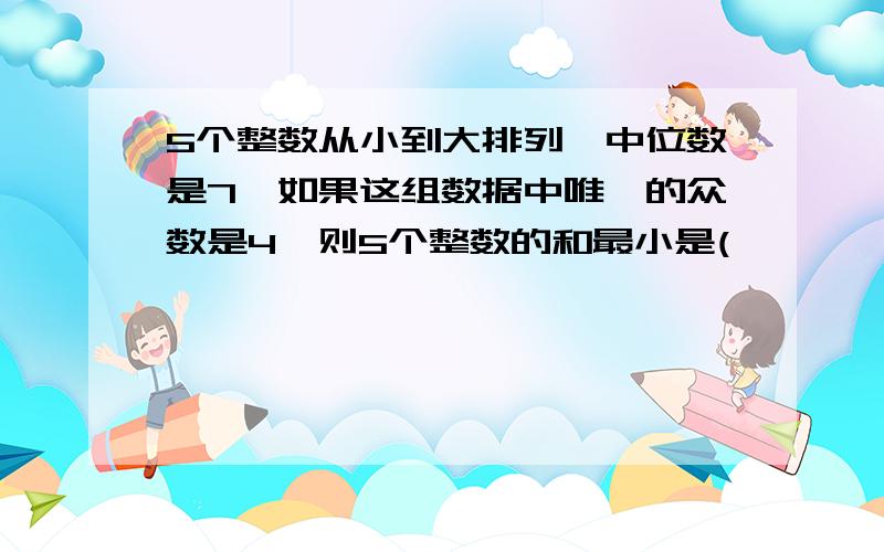 5个整数从小到大排列,中位数是7,如果这组数据中唯一的众数是4,则5个整数的和最小是(        )要有思路~