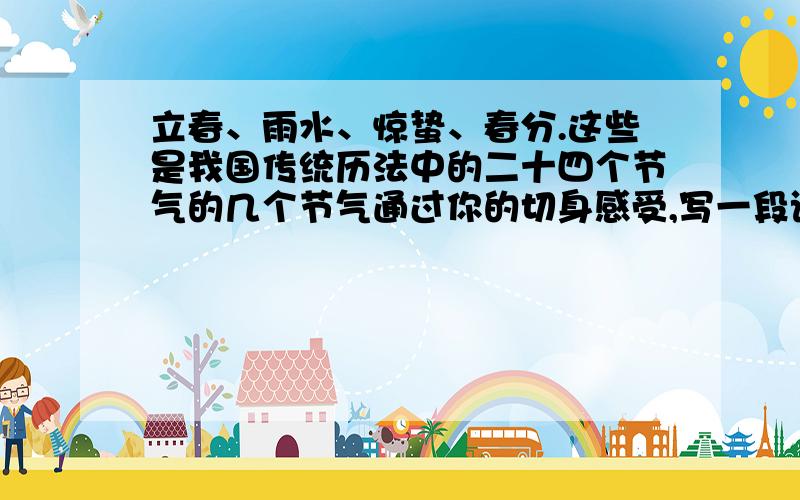 立春、雨水、惊蛰、春分.这些是我国传统历法中的二十四个节气的几个节气通过你的切身感受,写一段话,把它们包含进去,至少使用两种修辞