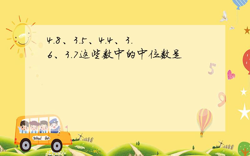 4.8、3.5、4.4、3.6、3.7这些数中的中位数是