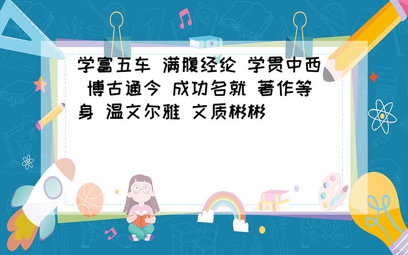 学富五车 满腹经纶 学贯中西 博古通今 成功名就 著作等身 温文尔雅 文质彬彬