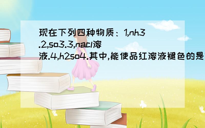 现在下列四种物质：1,nh3.2,so3.3,nacl溶液.4,h2so4.其中,能使品红溶液褪色的是?焰色反应呈黄色的是?遇氯化氢有百烟产生的是?与氯化钡溶液反应产生白色沉淀的是?