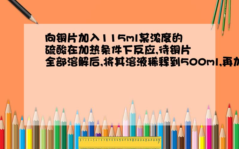 向铜片加入115ml某浓度的硫酸在加热条件下反应,待铜片全部溶解后,将其溶液稀释到500ml,再加入足量的锌粉,使之充分反应,收集到22.4L的H2（spt）,过滤的残留固体,干燥后质量减轻了7.5克.求原硫