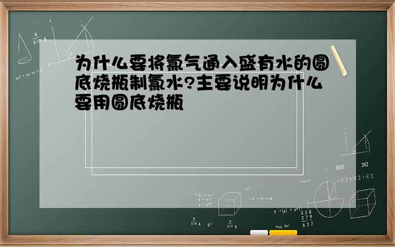 为什么要将氯气通入盛有水的圆底烧瓶制氯水?主要说明为什么要用圆底烧瓶