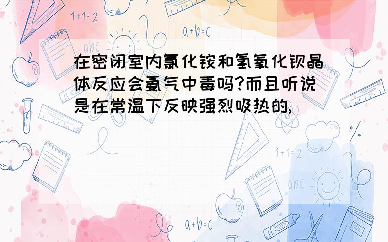 在密闭室内氯化铵和氢氧化钡晶体反应会氨气中毒吗?而且听说是在常温下反映强烈吸热的,