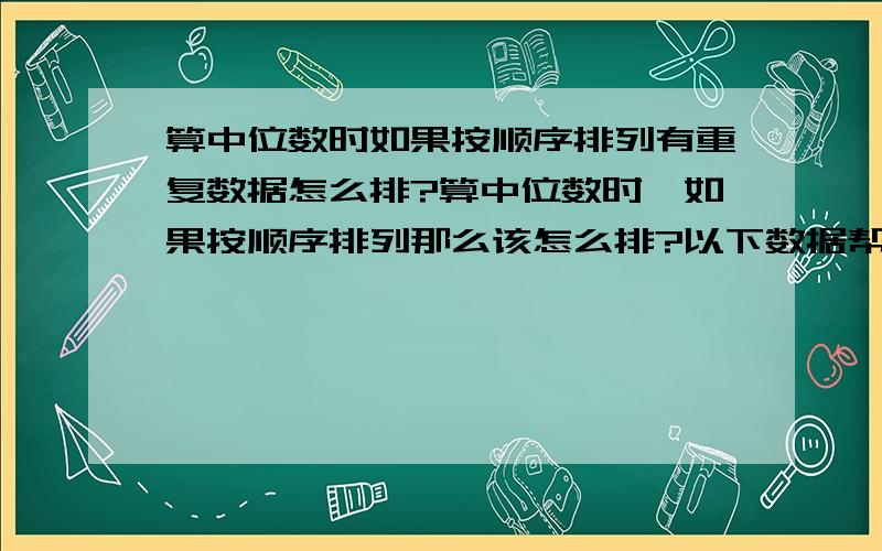 算中位数时如果按顺序排列有重复数据怎么排?算中位数时,如果按顺序排列那么该怎么排?以下数据帮忙排下、13 15 12 13 14 12 15 17 19 11 13 14 11 13要写完整哦!