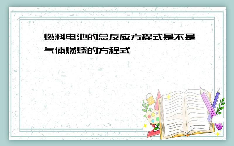 燃料电池的总反应方程式是不是气体燃烧的方程式