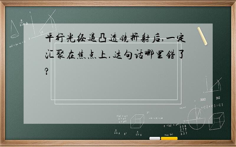 平行光经过凸透镜折射后,一定汇聚在焦点上.这句话哪里错了?