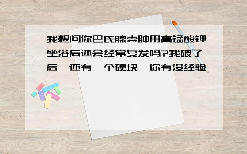 我想问你巴氏腺囊肿用高锰酸钾坐浴后还会经常复发吗?我破了后,还有一个硬块,你有没经验,