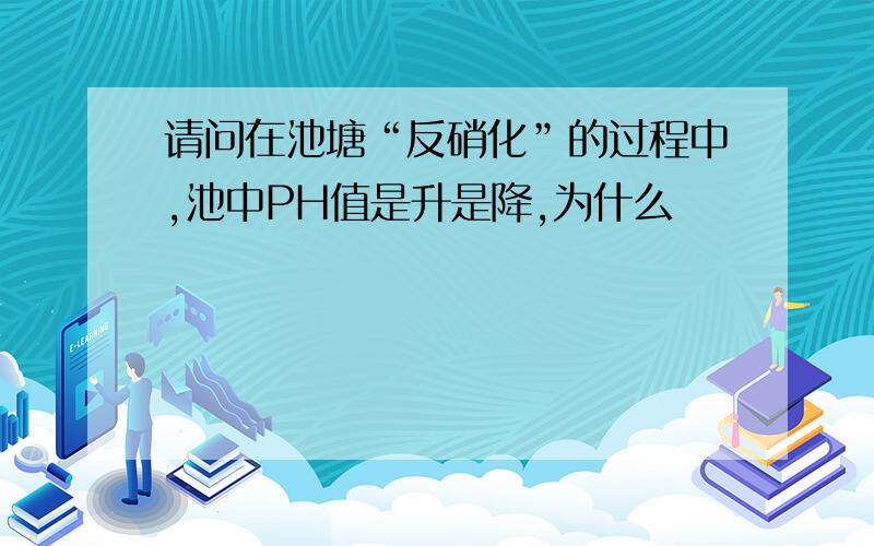 请问在池塘“反硝化”的过程中,池中PH值是升是降,为什么