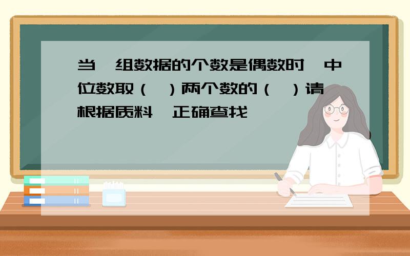 当一组数据的个数是偶数时,中位数取（ ）两个数的（ ）请根据质料,正确查找