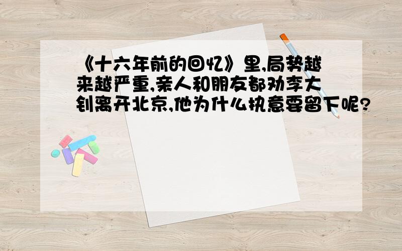 《十六年前的回忆》里,局势越来越严重,亲人和朋友都劝李大钊离开北京,他为什么执意要留下呢?