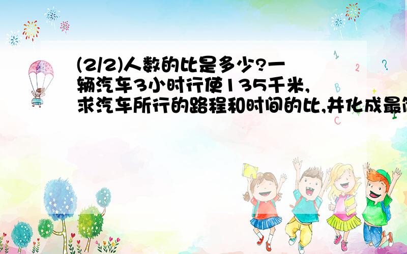 (2/2)人数的比是多少?一辆汽车3小时行使135千米,求汽车所行的路程和时间的比,并化成最简整数比.