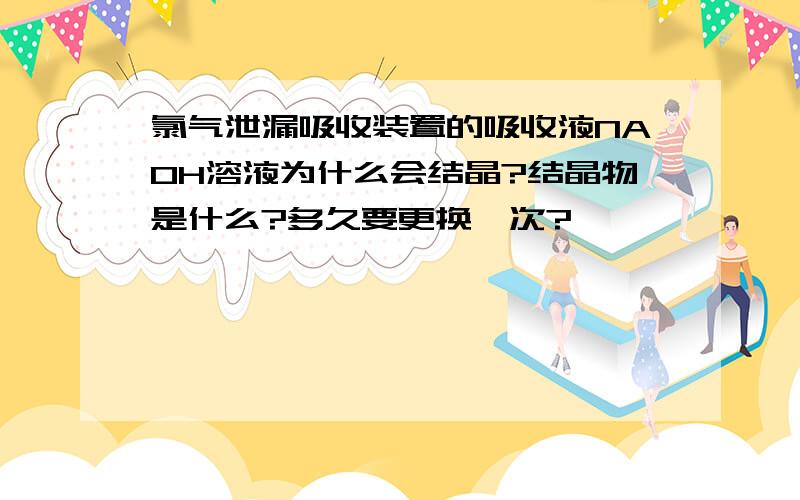 氯气泄漏吸收装置的吸收液NAOH溶液为什么会结晶?结晶物是什么?多久要更换一次?