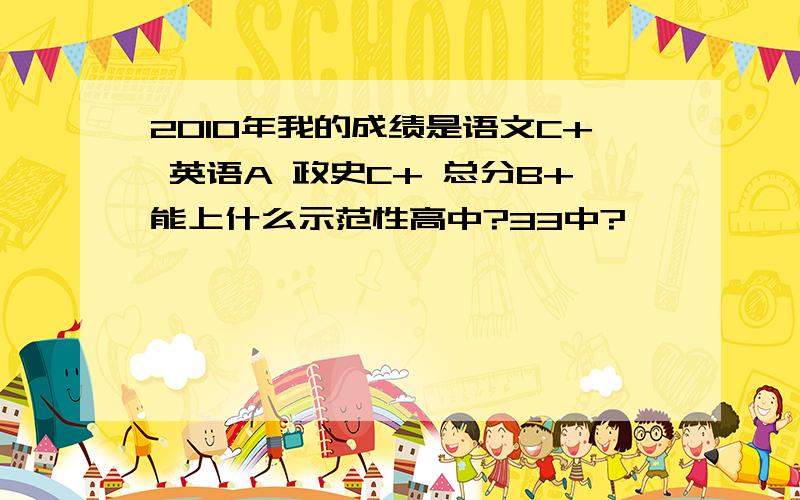 2010年我的成绩是语文C+ 英语A 政史C+ 总分B+能上什么示范性高中?33中?