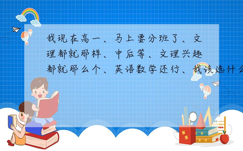 我现在高一、马上要分班了、文理都就那样、中后等、文理兴趣都就那么个、英语数学还行、我该选什么?