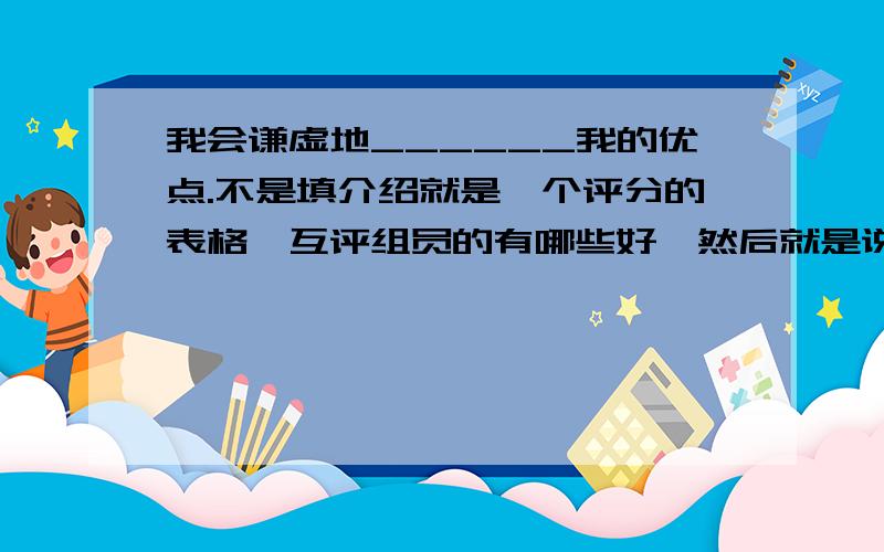 我会谦虚地______我的优点.不是填介绍就是一个评分的表格,互评组员的有哪些好,然后就是说出来,如果说我的优点时,我会怎杨?