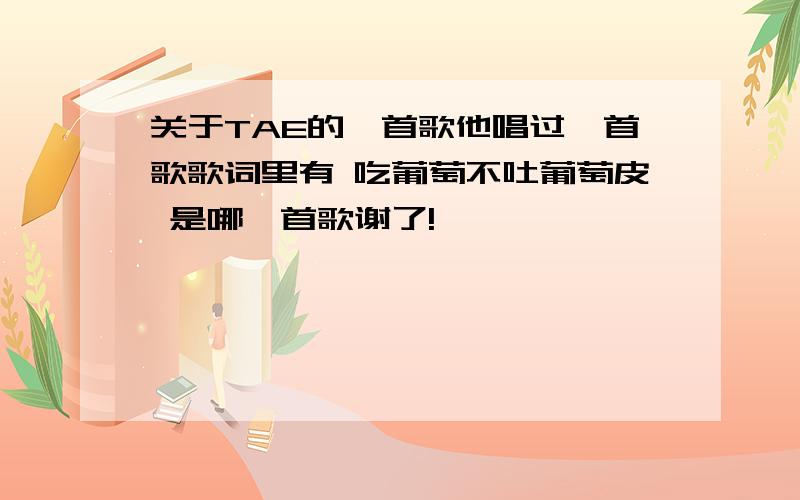 关于TAE的一首歌他唱过一首歌歌词里有 吃葡萄不吐葡萄皮 是哪一首歌谢了!