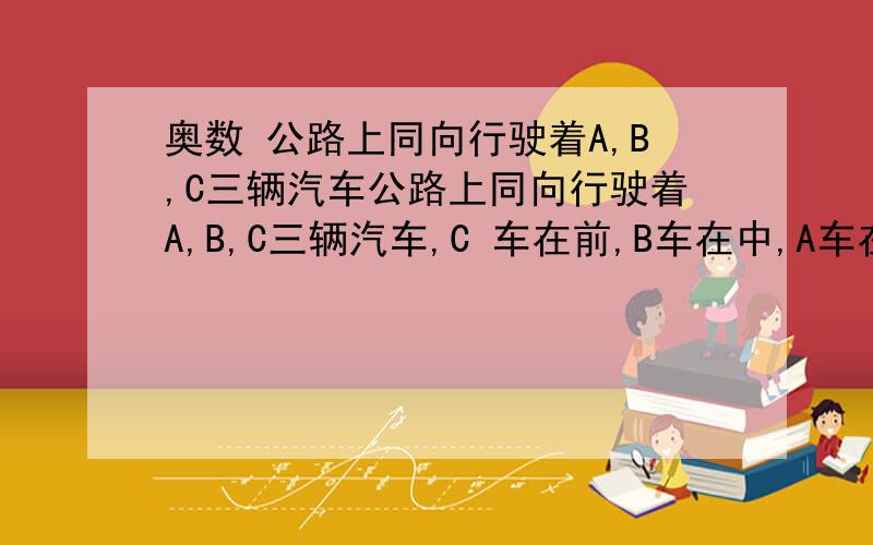 奥数 公路上同向行驶着A,B,C三辆汽车公路上同向行驶着A,B,C三辆汽车,C 车在前,B车在中,A车在后,某一时刻,B车同C车,A 车的距离相等；此后走了4分钟,A 车追上了B车；又过了2分钟,A车追上了C 车,