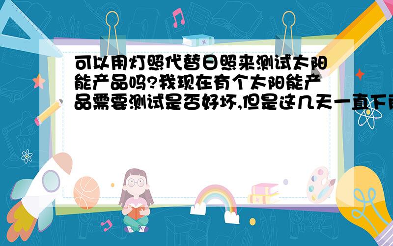 可以用灯照代替日照来测试太阳能产品吗?我现在有个太阳能产品需要测试是否好坏,但是这几天一直下雨,所以我想用灯照代替日照,