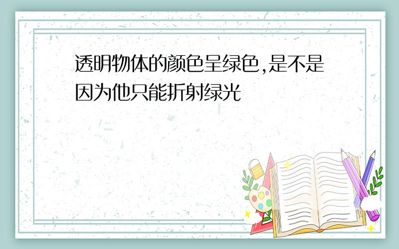 透明物体的颜色呈绿色,是不是因为他只能折射绿光