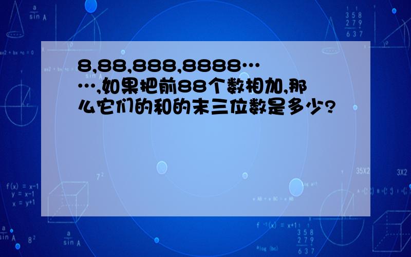 8,88,888,8888……,如果把前88个数相加,那么它们的和的末三位数是多少?