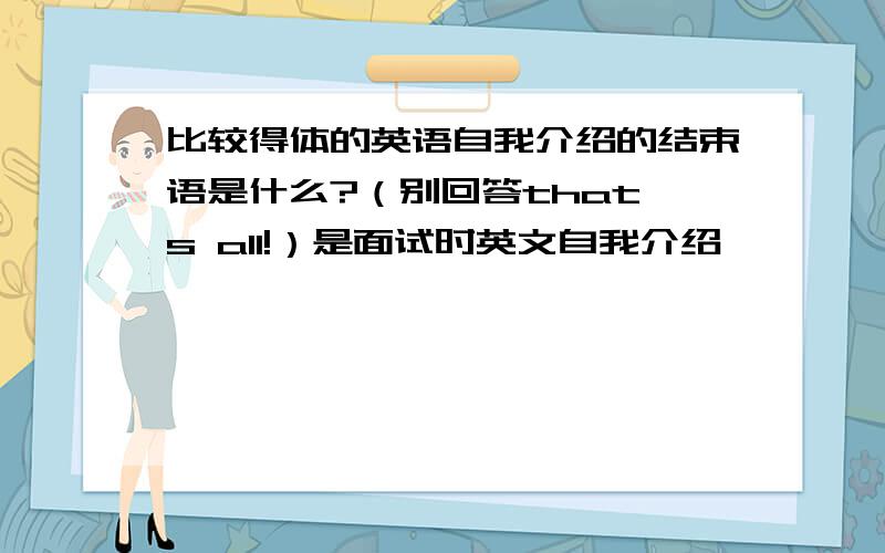 比较得体的英语自我介绍的结束语是什么?（别回答that's all!）是面试时英文自我介绍