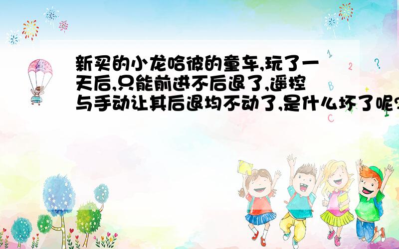 新买的小龙哈彼的童车,玩了一天后,只能前进不后退了,遥控与手动让其后退均不动了,是什么坏了呢?按住遥控上的后退键后能听到该童车里“哒”的声音,但是童车就是不能后退,是什么坏了呢