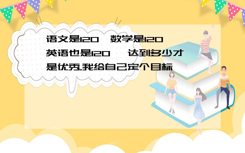 语文是120,数学是120,英语也是120 ,达到多少才是优秀.我给自己定个目标