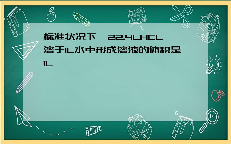 标准状况下,22.4LHCL溶于1L水中形成溶液的体积是1L