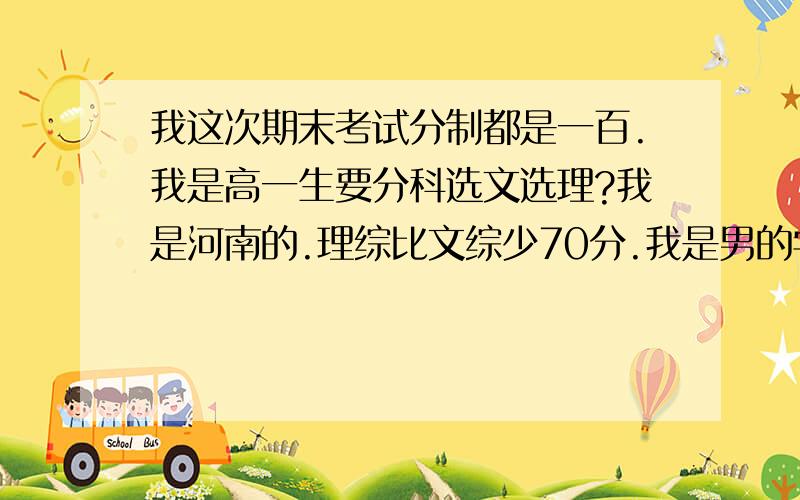 我这次期末考试分制都是一百.我是高一生要分科选文选理?我是河南的.理综比文综少70分.我是男的学理出路多但是分比文综低.文出路窄.到底选哪个?我数学英语没考好拉分了.