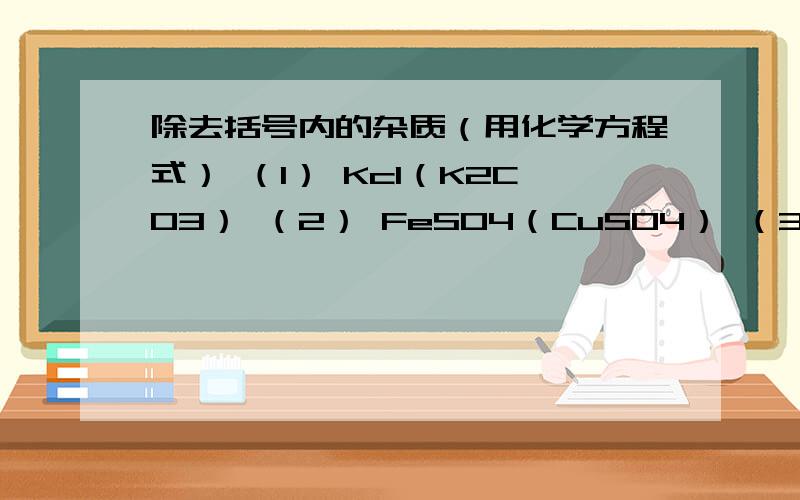 除去括号内的杂质（用化学方程式） （1） Kcl（K2CO3） （2） FeSO4（CuSO4） （3） CaCL2（HCL）