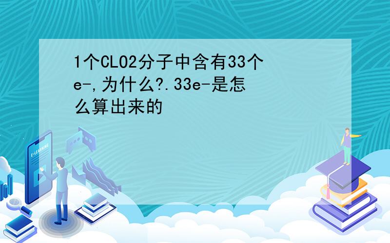 1个CLO2分子中含有33个e-,为什么?.33e-是怎么算出来的