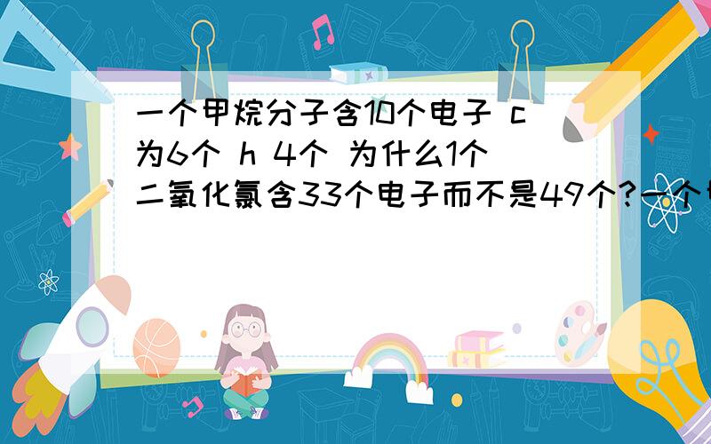 一个甲烷分子含10个电子 c为6个 h 4个 为什么1个二氧化氯含33个电子而不是49个?一个甲烷分子含10个电子c为6个 h 4个为什么1个二氧化氯含33个电子而不是49个?