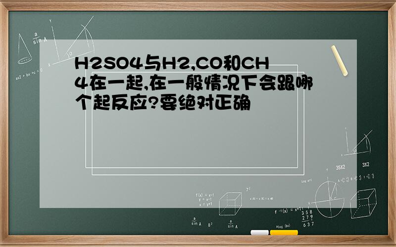 H2SO4与H2,CO和CH4在一起,在一般情况下会跟哪个起反应?要绝对正确