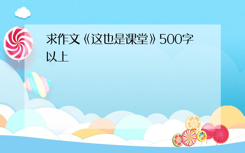 求作文《这也是课堂》500字以上