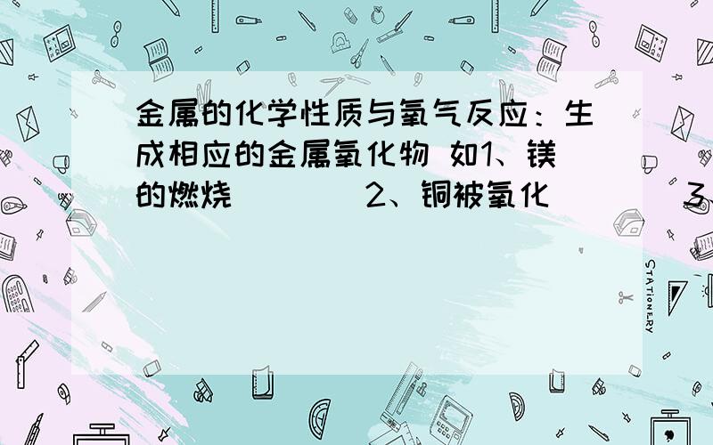 金属的化学性质与氧气反应：生成相应的金属氧化物 如1、镁的燃烧____2、铜被氧化____3、铝表面形成保护膜____与酸反应：如1、Fe+___HCl===_____ 2、 ____Al+6HCl==_____ 3、Zn+H2SO4===____