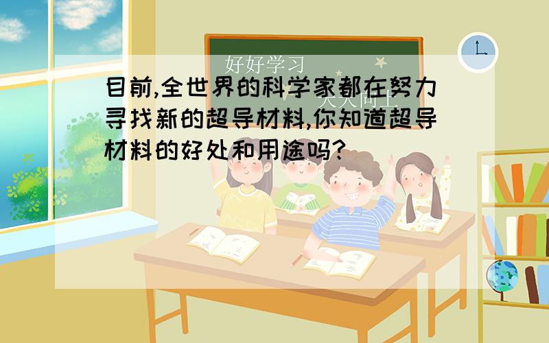 目前,全世界的科学家都在努力寻找新的超导材料,你知道超导材料的好处和用途吗?