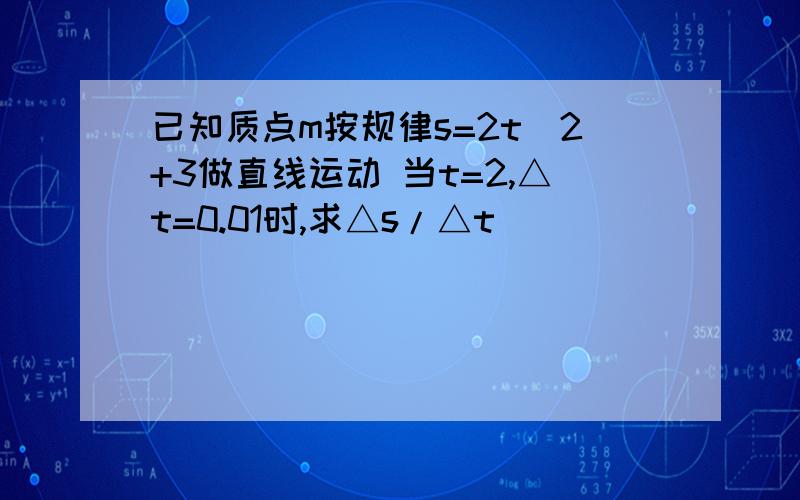 已知质点m按规律s=2t^2+3做直线运动 当t=2,△t=0.01时,求△s/△t