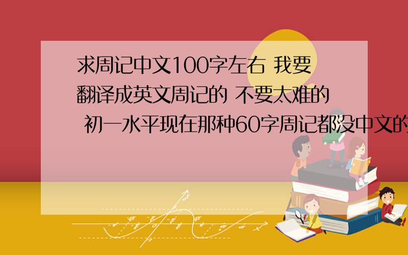 求周记中文100字左右 我要翻译成英文周记的 不要太难的 初一水平现在那种60字周记都没中文的 只好自己翻译去了        我需要两篇以上的     急