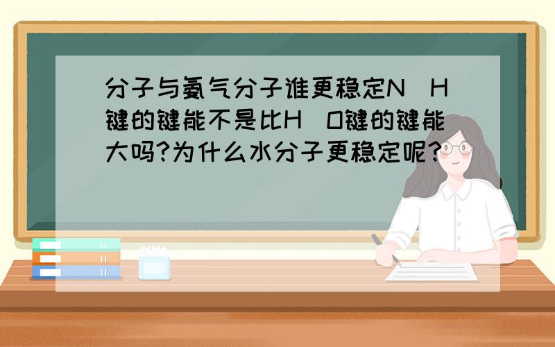 分子与氨气分子谁更稳定N_H键的键能不是比H_O键的键能大吗?为什么水分子更稳定呢?