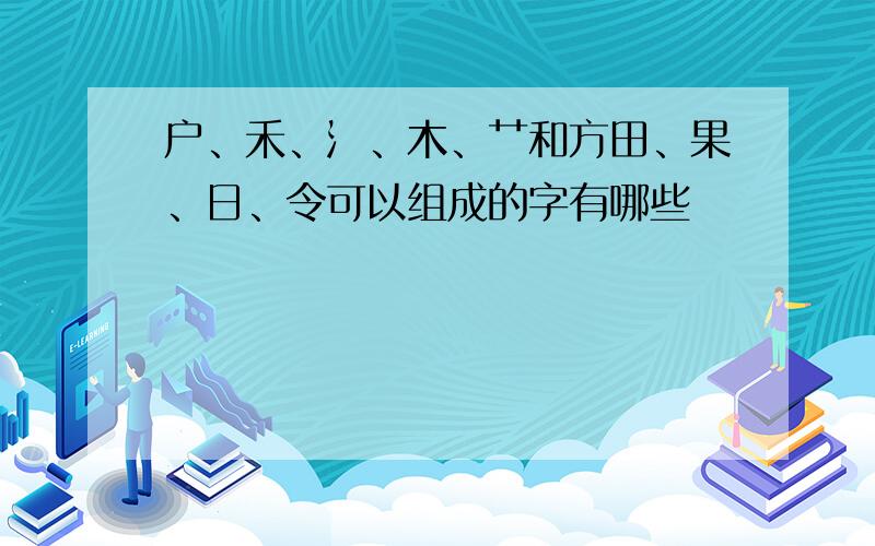 户、禾、氵、木、艹和方田、果、日、令可以组成的字有哪些