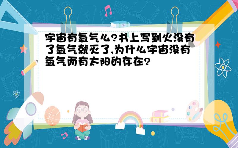 宇宙有氧气么?书上写到火没有了氧气就灭了,为什么宇宙没有氧气而有太阳的存在?