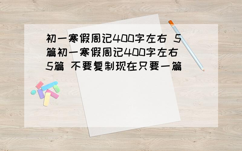 初一寒假周记400字左右 5篇初一寒假周记400字左右 5篇 不要复制现在只要一篇