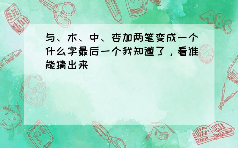 与、木、中、杏加两笔变成一个什么字最后一个我知道了，看谁能猜出来